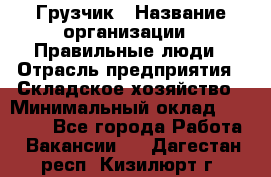 Грузчик › Название организации ­ Правильные люди › Отрасль предприятия ­ Складское хозяйство › Минимальный оклад ­ 24 500 - Все города Работа » Вакансии   . Дагестан респ.,Кизилюрт г.